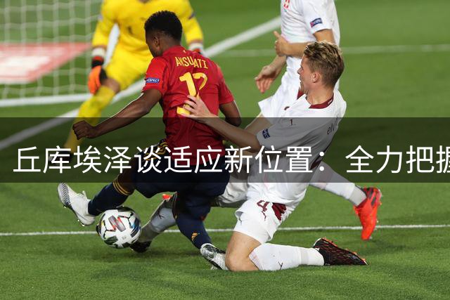 丘库埃泽谈适应新位置：全力把握教练给予的信任