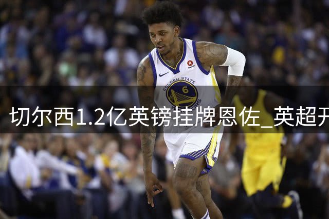 切尔西1.2亿英镑挂牌恩佐 英超开赛前促转会