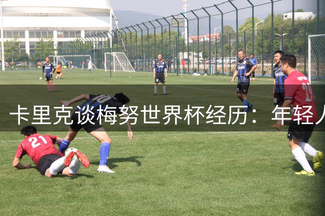 卡里克谈梅努世界杯经历：年轻人需要这样的历练