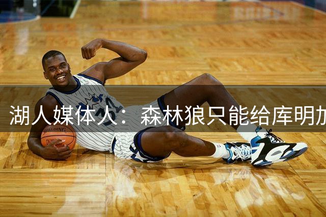湖人媒体人：森林狼只能给库明加一年短约 湖人能提供三四年长约