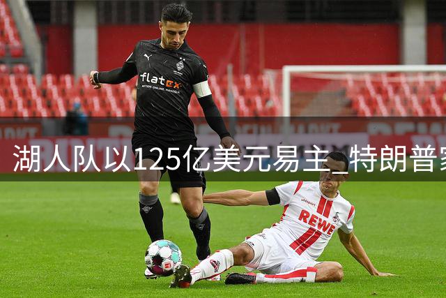 湖人队以125亿美元易主 特朗普家族成员参与收购