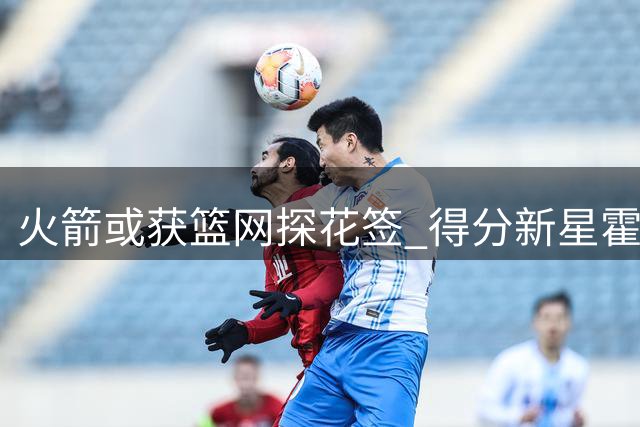 火箭或获篮网探花签 得分新星霍尔特有望替代谢泼德