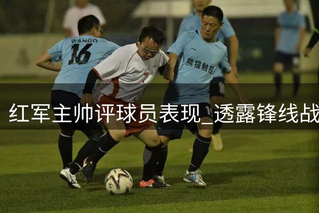红军主帅评球员表现 透露锋线战术调整