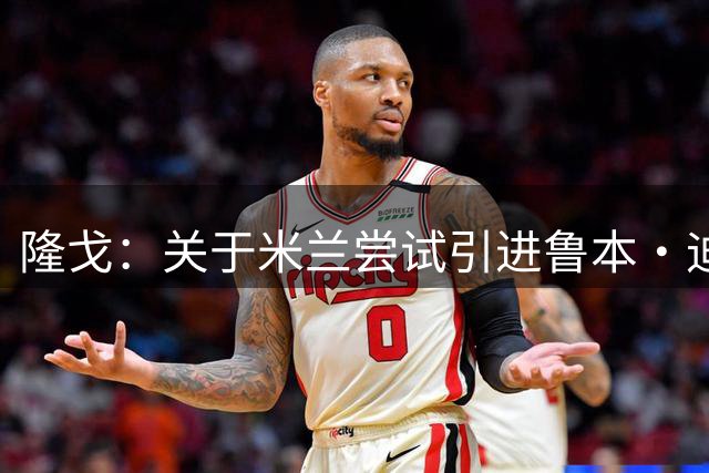 隆戈：关于米兰尝试引进鲁本·迪亚斯的传闻，目前未得到任何证实
