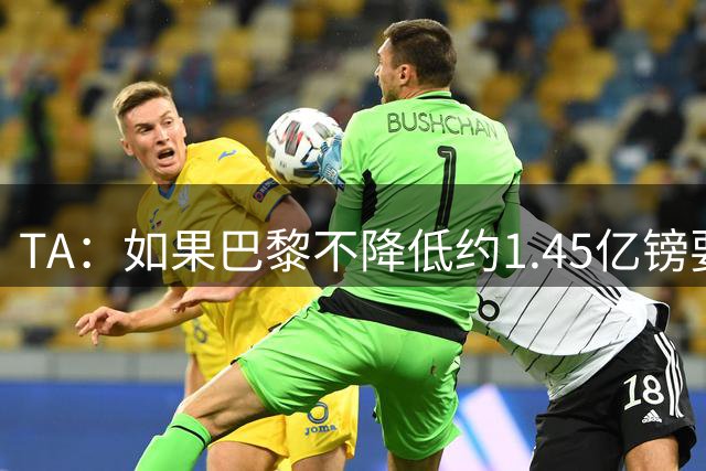 TA：如果巴黎不降低约1.45亿镑要价，利物浦可能放弃追逐巴尔科拉